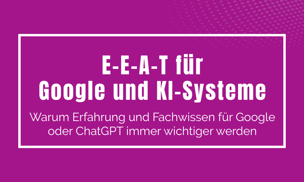E-E-A-T und warum Erfahrung und Fachwissen für Google und KI-Systeme immer wichtiger werden